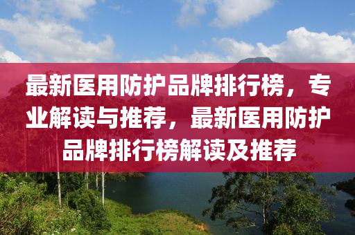 最新醫(yī)用防護品牌排行榜，專業(yè)解讀與推薦，最新醫(yī)用防護品牌排行榜解讀及推薦液壓動力機械,元件制造