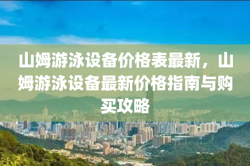 山姆游泳設備價格表最新，山姆游泳設備最新價格指南與購買攻略液壓動力機械,元件制造