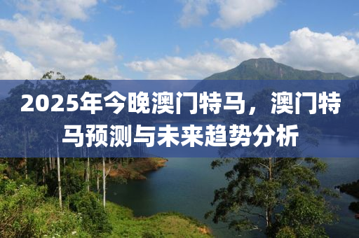 2025年今晚澳門特馬，澳液壓動力機械,元件制造門特馬預(yù)測與未來趨勢分析