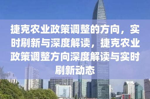 捷克農(nóng)業(yè)政策調(diào)整的方向，實(shí)時(shí)刷新與深度解讀，捷克農(nóng)業(yè)政策調(diào)整方向深度解讀與實(shí)時(shí)刷新動(dòng)態(tài)液壓動(dòng)力機(jī)械,元件制造