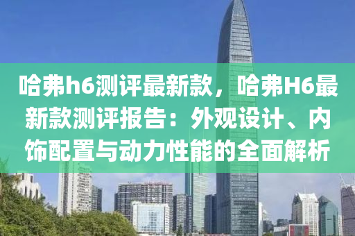 哈弗h6測評最新款，哈弗H6最新款測評報告：外觀設計、內(nèi)飾配置與動力性能的全面解析液壓動力機械,元件制造