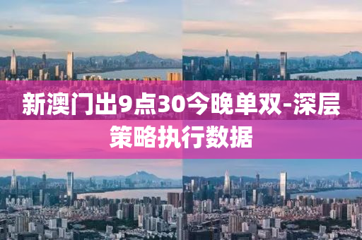 新澳門出9點30今晚單雙-深層策液壓動力機械,元件制造略執(zhí)行數(shù)據(jù)