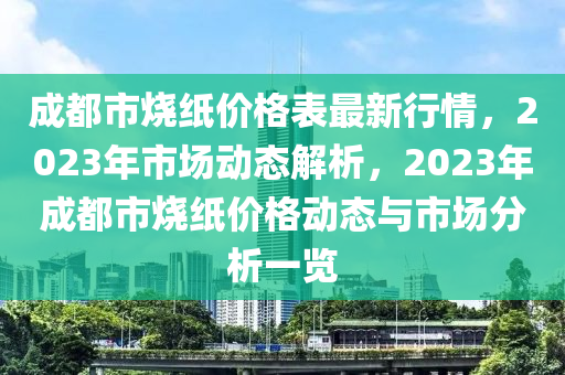 成都市燒紙價格表最新行情，2023年市場動態(tài)解析，2023年成都市燒紙價格動態(tài)與市場分析一覽