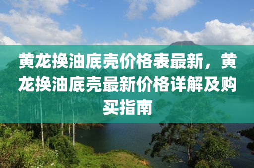 黃龍換油底殼價格表最新，黃龍換油底殼最新價格詳解及購買指南液壓動力機械,元件制造