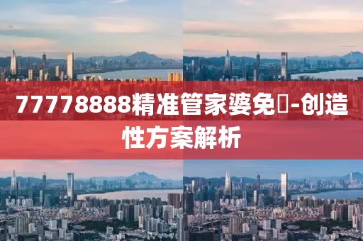 77778888精液壓動(dòng)力機(jī)械,元件制造準(zhǔn)管家婆免費(fèi)-創(chuàng)造性方案解析