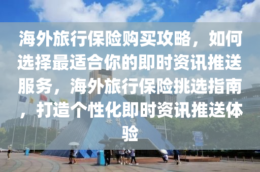 海外旅行保險購買攻略，如何選擇最適合你的即時資訊推送服務(wù)，海外旅行保險挑選指南，打造個性化即時資訊推送體驗液壓動力機械,元件制造