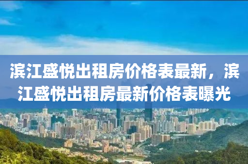 濱江盛悅出租房價格表最新，濱江盛悅出租房最新液壓動力機械,元件制造價格表曝光