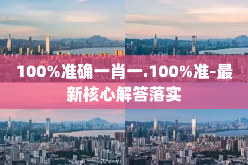 100%準(zhǔn)確一肖一.100%準(zhǔn)-最新核心解答落實