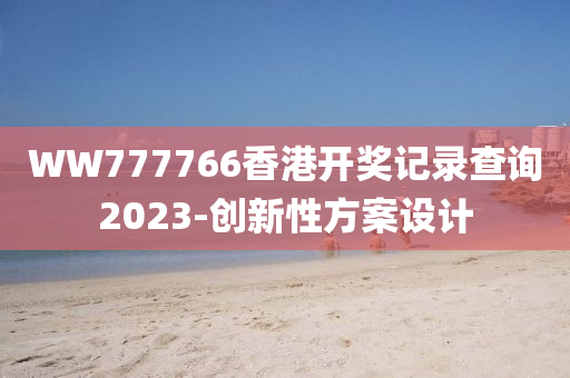 WW777766香港開獎(jiǎng)記錄查詢2023-創(chuàng)新性方案設(shè)計(jì)