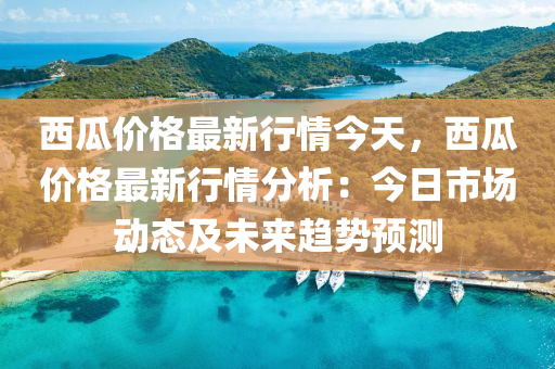 西瓜價格最新行情今天，西瓜價格最新行情分析：今日市場動態(tài)及未來趨勢預(yù)測液壓動力機(jī)械,元件制造