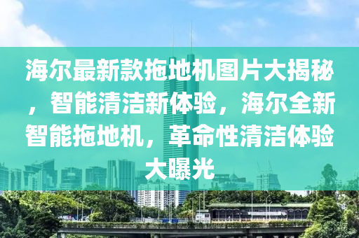 海爾最新款拖地機圖片大揭秘，智能清潔新體驗，海爾全新智能拖地機，革命性清潔體驗大曝光