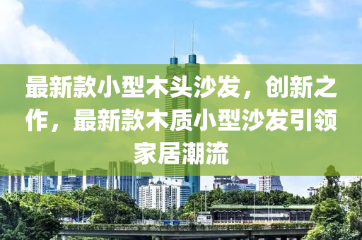 最新款小型木頭沙發(fā)，創(chuàng)新之作，最新款木質(zhì)小型沙發(fā)引領(lǐng)家居潮流液壓動力機械,元件制造