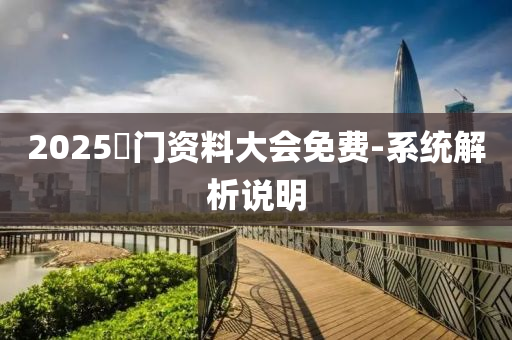 2025澚門資料大會免費-系統(tǒng)解析說明