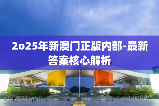 2o25年新澳門正版內(nèi)部-最新答案核心解析