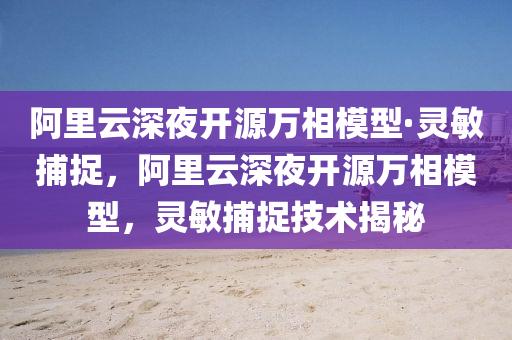 阿里云深夜開源萬相模型·靈敏捕捉，阿里云深夜開源萬相模型，靈敏捕捉液壓動力機械,元件制造技術(shù)揭秘