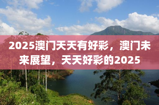 2025澳門天天有好彩，澳門未來展望，天天好彩的2025