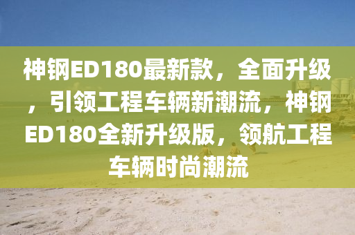 神鋼ED180最新款，全面升級，引領(lǐng)工程液壓動力機械,元件制造車輛新潮流，神鋼ED180全新升級版，領(lǐng)航工程車輛時尚潮流