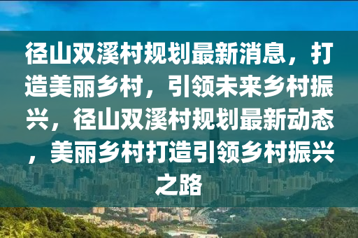 徑山雙溪村規(guī)劃最新消息，打造美麗鄉(xiāng)村，引領(lǐng)未來鄉(xiāng)村振興，徑山雙溪村規(guī)劃最新動(dòng)態(tài)，美麗鄉(xiāng)村打造引領(lǐng)鄉(xiāng)村振興之路液壓動(dòng)力機(jī)械,元件制造