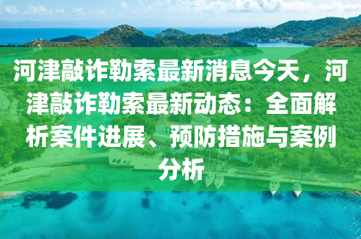 河津敲詐液壓動力機(jī)械,元件制造勒索最新消息今天，河津敲詐勒索最新動態(tài)：全面解析案件進(jìn)展、預(yù)防措施與案例分析