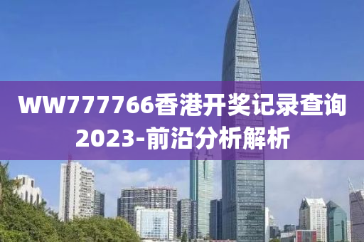 WW777766香港開獎(jiǎng)記錄查詢2023-前沿分析解析