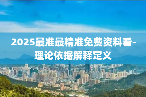 2025最準(zhǔn)最精準(zhǔn)免費(fèi)資料看-理論依據(jù)解釋定義