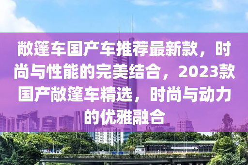 敞篷車國產(chǎn)車推薦最新款，時尚與性能的完美結(jié)合，2023款國產(chǎn)敞篷車精選，時尚與動力的優(yōu)雅融合液壓動力機械,元件制造