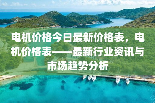 電機液壓動力機械,元件制造價格今日最新價格表，電機價格表——最新行業(yè)資訊與市場趨勢分析