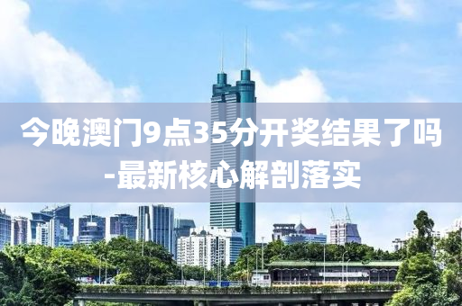 今晚澳門9點35分開獎結(jié)果了嗎-最新核心解剖落實