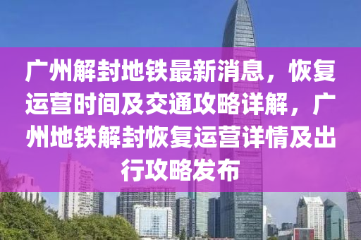 廣州解封地鐵最新消息，恢復運液壓動力機械,元件制造營時間及交通攻略詳解，廣州地鐵解封恢復運營詳情及出行攻略發(fā)布