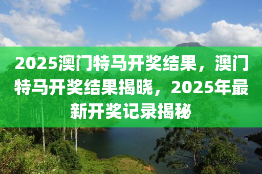 2025澳門特馬開獎結(jié)果，澳門特馬開獎結(jié)果揭曉，2025年最新開獎記錄揭秘