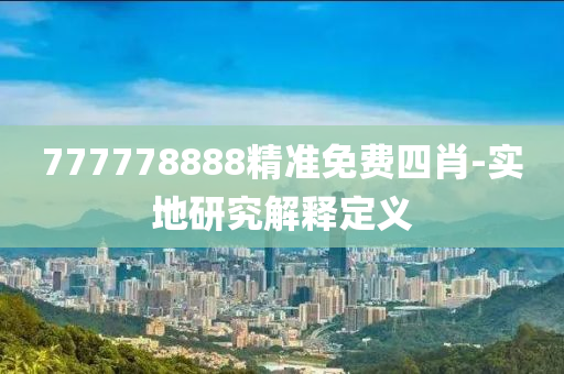 777778888精準(zhǔn)免費(fèi)四肖-實(shí)地研究解釋定義