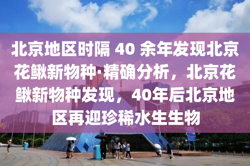 北京地區(qū)時隔 40 余年發(fā)現(xiàn)北京花鰍新物種·精確分析，北京花鰍新物種發(fā)現(xiàn)，40年后北京地區(qū)再迎珍稀水生生物