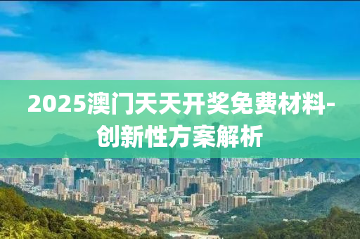 2025澳門天天開獎免費材料-創(chuàng)新性方案解析