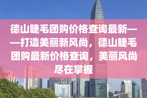 德山睫毛團購價格查詢最新——打造美麗新風尚，德山睫毛團購最新價格查詢，美麗風尚盡在掌握