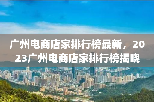 廣州電商店家排行榜最新，2023廣州電商店家排行榜揭曉液壓動力機(jī)械,元件制造