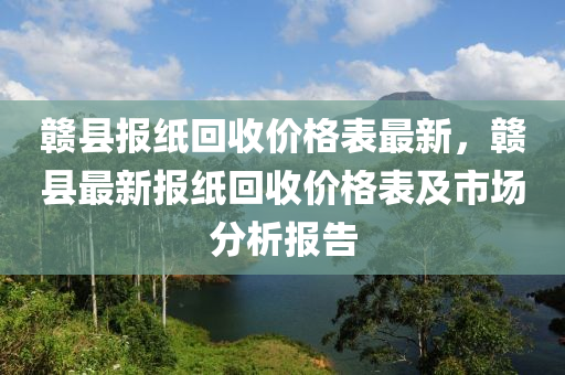 贛縣報紙回收價格表最新，贛縣最新報紙回收價格表及市場分析報告液壓動力機械,元件制造