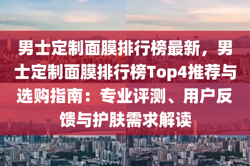 男士定制面膜排行榜最新，男士定制面膜排行榜Top4推薦與選購指南：專業(yè)評測、用戶反饋與護膚需求解讀液壓動力機械,元件制造