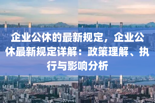 企業(yè)公休的最新規(guī)定，企業(yè)公休最新規(guī)定詳解：政策理解、執(zhí)行與影響分析液壓動力機械,元件制造