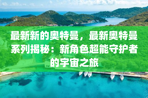 最新新的奧特曼，最新奧特曼系列揭秘：新角色超能守護者的宇宙之旅