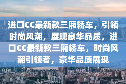 進口CC最新款三廂轎車，引領(lǐng)時尚風(fēng)潮，展現(xiàn)豪華品質(zhì)，進口CC最新款三廂轎車，時尚風(fēng)潮引領(lǐng)者，豪華品質(zhì)展現(xiàn)液壓動力機械,元件制造