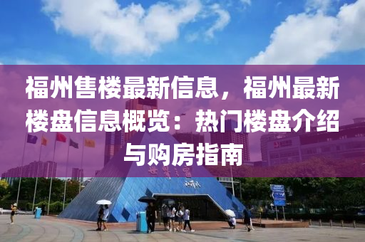 福州售樓最新信息，福州最新樓盤信息概覽：熱門樓盤介紹與購房指南