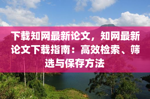 下載知網(wǎng)最新論文，知網(wǎng)最新論文下載指南：高效檢索、篩選與保存方法