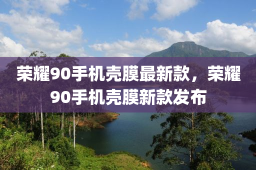 榮耀90手機(jī)殼膜最新款，榮耀90手機(jī)殼膜新款發(fā)布