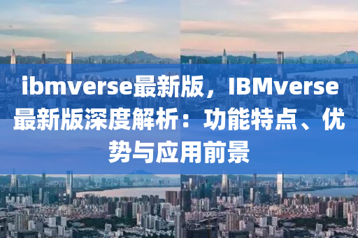 ibmverse最新版，IBMverse最新版深度解析：功能特點(diǎn)、優(yōu)勢與應(yīng)用前景