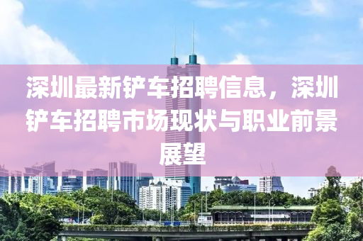 深圳最新鏟車招聘信息，深圳鏟車招聘市場現(xiàn)狀與職業(yè)前景展望液壓動力機械,元件制造