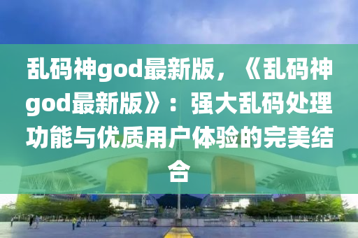 亂碼神god最新版，《亂碼神god最新版》：強(qiáng)大亂碼處理功能與優(yōu)質(zhì)用戶體驗的完美結(jié)合液壓動力機(jī)械,元件制造