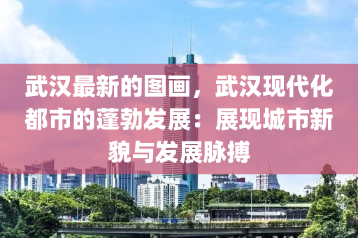 武漢最新的圖畫，武漢現(xiàn)代化都市的蓬勃發(fā)展：展現(xiàn)城市新貌與發(fā)展脈搏