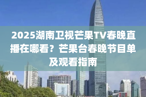 2025湖南衛(wèi)視芒果TV春晚直液壓動(dòng)力機(jī)械,元件制造播在哪看？芒果臺(tái)春晚節(jié)目單及觀看指南