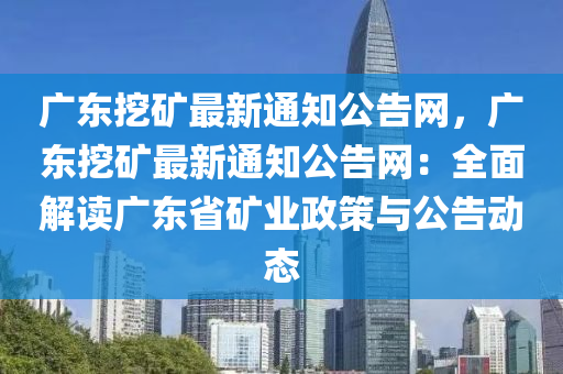 廣東挖礦最新通知公告網(wǎng)，廣東挖礦最新通知公告網(wǎng)：液壓動力機械,元件制造全面解讀廣東省礦業(yè)政策與公告動態(tài)