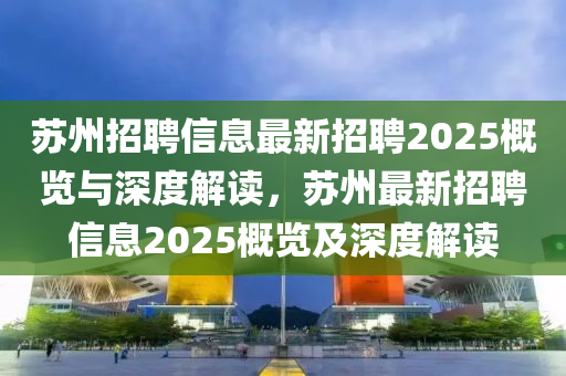 蘇州招聘信息最新招聘2025概覽與深度解讀，蘇州最新招聘信息2025概覽及深度解讀液壓動力機械,元件制造